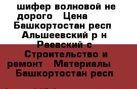 шифер волновой не дорого › Цена ­ 130 - Башкортостан респ., Альшеевский р-н, Раевский с. Строительство и ремонт » Материалы   . Башкортостан респ.